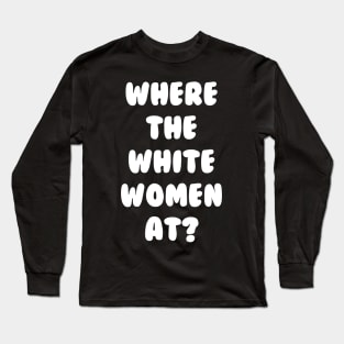 Where The White Women At Long Sleeve T-Shirt